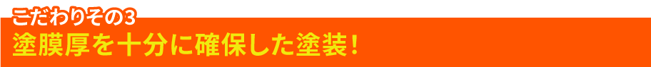 こだわりその3 塗膜厚を十分に確保した塗装！